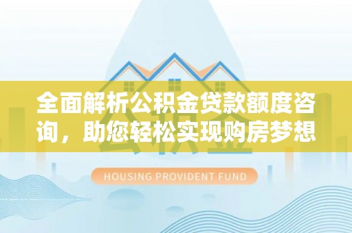 北部新区全面解析公积金贷款额度咨询，助您轻松实现购房梦想