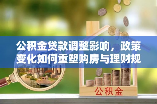 北部新区公积金贷款调整影响，政策变化如何重塑购房与理财规划