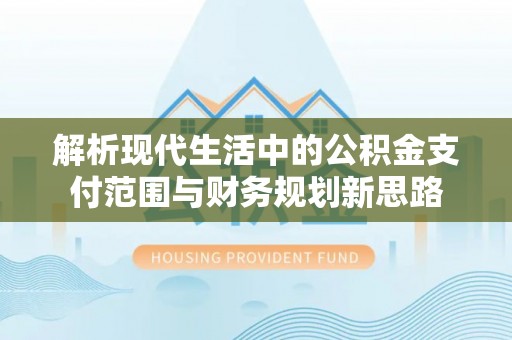 北部新区解析现代生活中的公积金支付范围与财务规划新思路