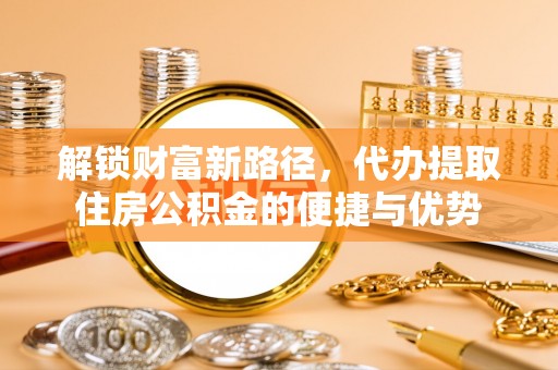 北部新区解锁财富新路径，代办提取住房公积金的便捷与优势