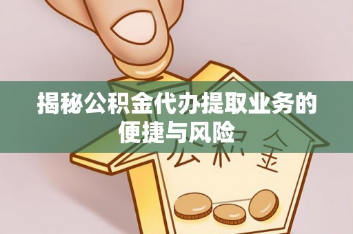 北部新区揭秘公积金代办提取业务的便捷与风险