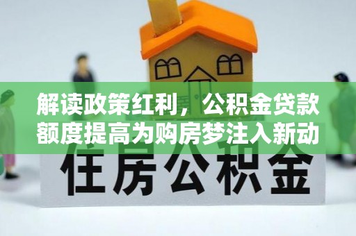 北部新区解读政策红利，公积金贷款额度提高为购房梦注入新动力