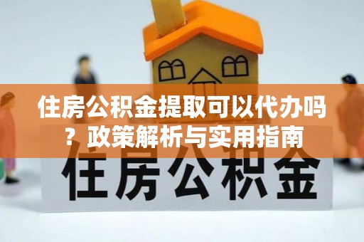 北部新区住房公积金提取可以代办吗？政策解析与实用指南