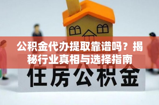 北部新区公积金代办提取靠谱吗？揭秘行业真相与选择指南