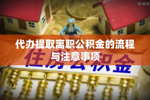 北部新区代办提取离职公积金的流程与注意事项