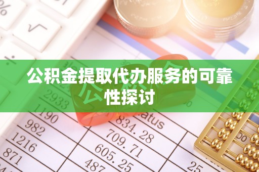 北部新区公积金提取代办服务的可靠性探讨