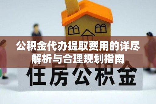 北部新区公积金代办提取费用的详尽解析与合理规划指南