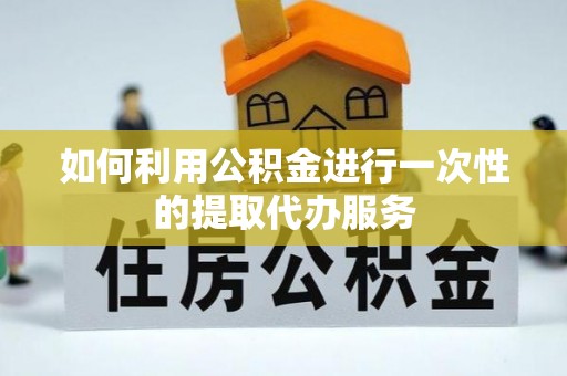 北部新区如何利用公积金进行一次性的提取代办服务