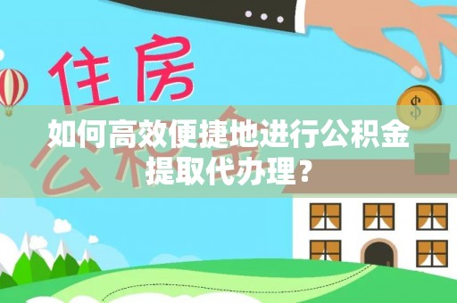 北部新区如何高效便捷地进行公积金提取代办理？