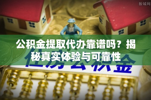 北部新区公积金提取代办靠谱吗？揭秘真实体验与可靠性