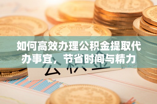 北部新区如何高效办理公积金提取代办事宜，节省时间与精力