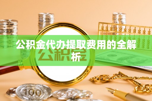 北部新区公积金代办提取费用的全解析