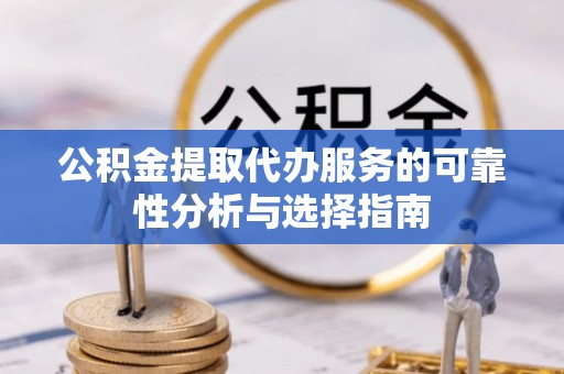 北部新区公积金提取代办服务的可靠性分析与选择指南