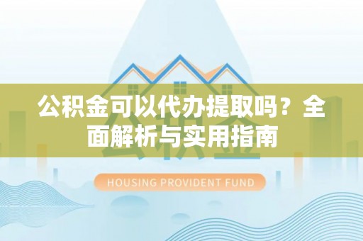 北部新区公积金可以代办提取吗？全面解析与实用指南