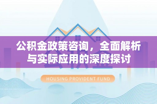 北部新区公积金政策咨询，全面解析与实际应用的深度探讨