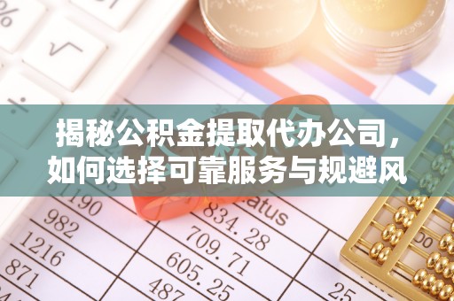 北部新区揭秘公积金提取代办公司，如何选择可靠服务与规避风险