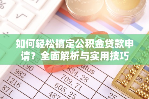 北部新区如何轻松搞定公积金贷款申请？全面解析与实用技巧