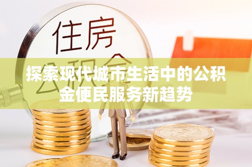 北部新区探索现代城市生活中的公积金便民服务新趋势