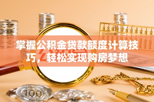 北部新区掌握公积金贷款额度计算技巧，轻松实现购房梦想