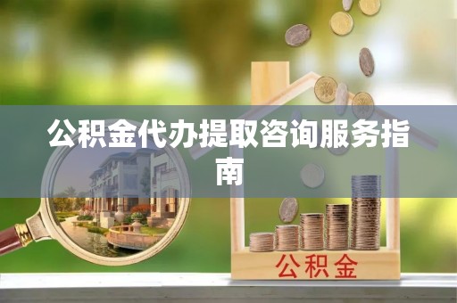 北部新区公积金代办提取咨询服务指南