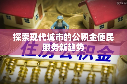 北部新区探索现代城市的公积金便民服务新趋势