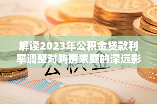 北部新区解读2023年公积金贷款利率调整对购房家庭的深远影响