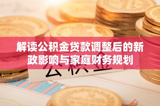 北部新区解读公积金贷款调整后的新政影响与家庭财务规划