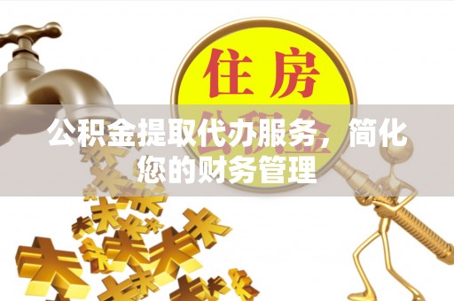 北部新区公积金提取代办服务，简化您的财务管理
