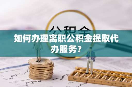 北部新区如何办理离职公积金提取代办服务？