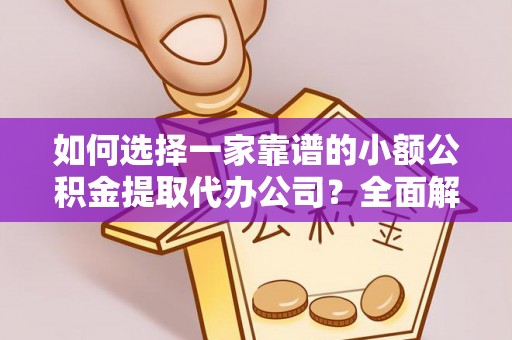 北部新区如何选择一家靠谱的小额公积金提取代办公司？全面解析与实用指南