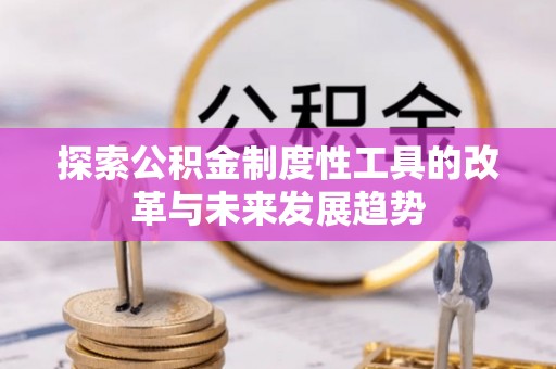 北部新区探索公积金制度性工具的改革与未来发展趋势