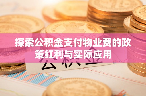 北部新区探索公积金支付物业费的政策红利与实际应用