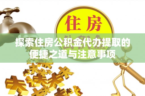 北部新区探索住房公积金代办提取的便捷之道与注意事项