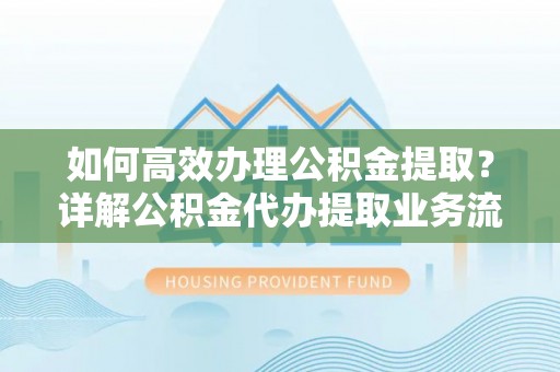 北部新区如何高效办理公积金提取？详解公积金代办提取业务流程与优势
