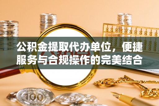 北部新区公积金提取代办单位，便捷服务与合规操作的完美结合