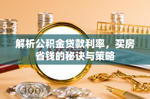 北部新区解析公积金贷款利率，买房省钱的秘诀与策略