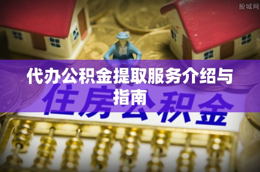 北部新区代办公积金提取服务介绍与指南