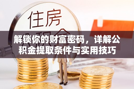 北部新区解锁你的财富密码，详解公积金提取条件与实用技巧