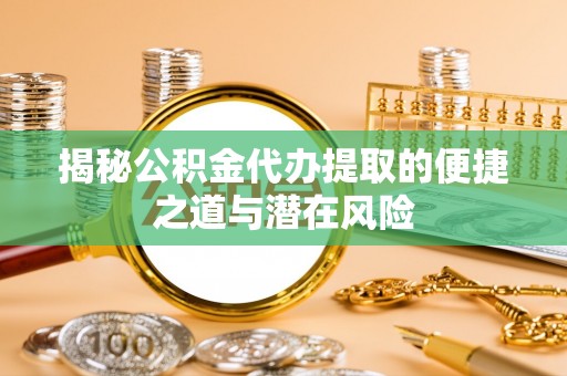 北部新区揭秘公积金代办提取的便捷之道与潜在风险