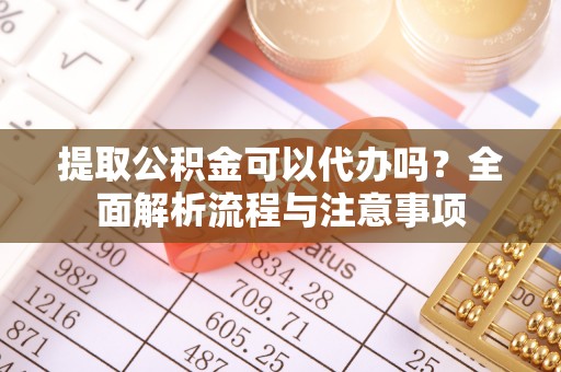 北部新区提取公积金可以代办吗？全面解析流程与注意事项
