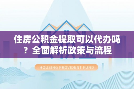 北部新区住房公积金提取可以代办吗？全面解析政策与流程