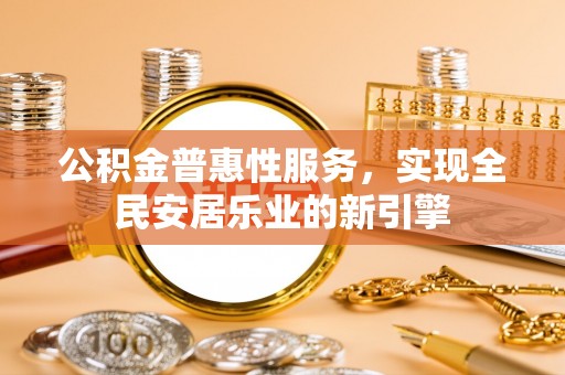 北部新区公积金普惠性服务，实现全民安居乐业的新引擎