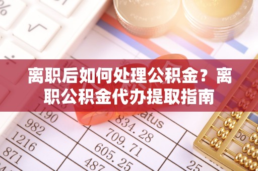 北部新区离职后如何处理公积金？离职公积金代办提取指南