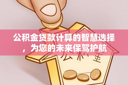 北部新区公积金贷款计算的智慧选择，为您的未来保驾护航