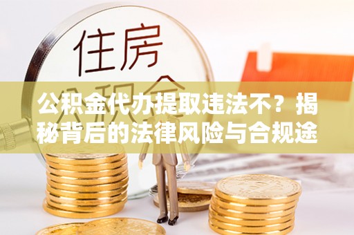 北部新区公积金代办提取违法不？揭秘背后的法律风险与合规途径