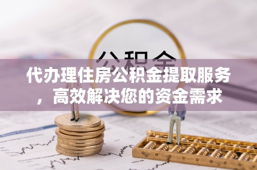 北部新区代办理住房公积金提取服务，高效解决您的资金需求