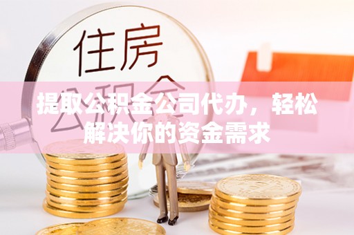 北部新区提取公积金公司代办，轻松解决你的资金需求