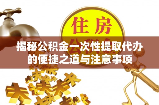 北部新区揭秘公积金一次性提取代办的便捷之道与注意事项