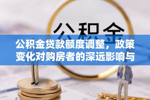 北部新区公积金贷款额度调整，政策变化对购房者的深远影响与应对策略