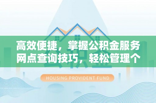 北部新区高效便捷，掌握公积金服务网点查询技巧，轻松管理个人财务